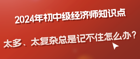 2024年初中級經濟師知識點太多、太復雜總是記不住怎么辦？