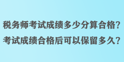 稅務(wù)師考試成績多少分算合格？考試成績合格后可以保留多久？