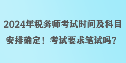 2024年稅務(wù)師考試時(shí)間及科目安排確定！考試要求筆試嗎？