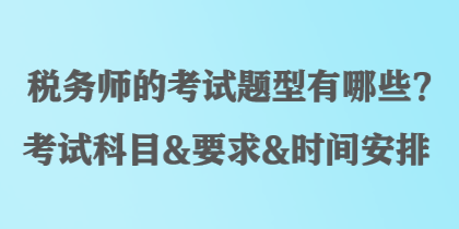 稅務(wù)師的考試題型有哪些？考試科目&要求&時(shí)間安排