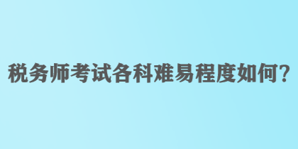 稅務(wù)師考試各科難易程度如何？