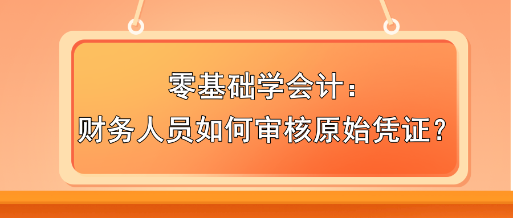 零基礎(chǔ)學(xué)會(huì)計(jì)：財(cái)務(wù)人員如何審核原始憑證？