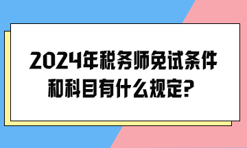 2024年稅務(wù)師免試條件和科目有什么規(guī)定？