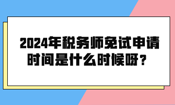 2024年稅務(wù)師免試申請時間是什么時候呀？