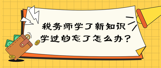 稅務(wù)師學(xué)了新知識(shí)后學(xué)過的就忘了該怎么辦？