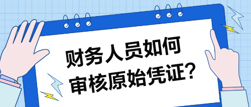 財(cái)務(wù)人員如何審核原始憑證？