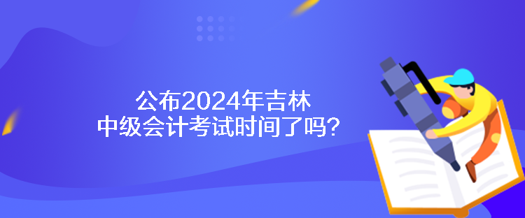 公布2024年吉林中級(jí)會(huì)計(jì)考試時(shí)間了嗎？