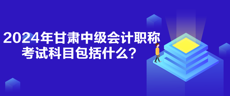 2024年甘肅中級會計職稱考試科目包括什么？