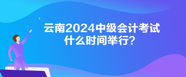 云南2024中級會計考試什么時間舉行？