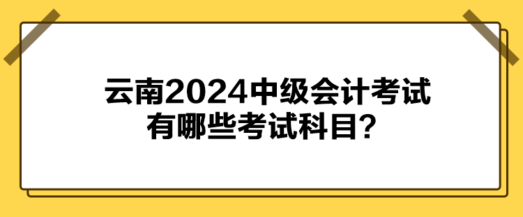 云南2024中級會計(jì)考試有哪些考試科目？