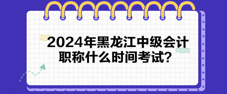 2024年黑龍江中級(jí)會(huì)計(jì)職稱(chēng)什么時(shí)間考試？