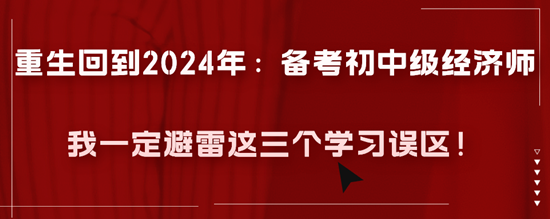 重生回到2024年：備考初中級(jí)經(jīng)濟(jì)師我一定避雷這三個(gè)學(xué)習(xí)誤區(qū)！