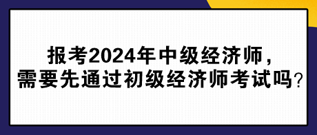 報考2024年中級經(jīng)濟(jì)師，需要先通過初級經(jīng)濟(jì)師考試嗎？