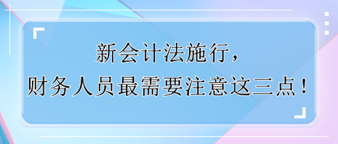 新會(huì)計(jì)法施行，財(cái)務(wù)人員最需要注意這三點(diǎn)！