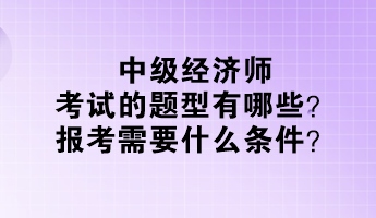 中級(jí)經(jīng)濟(jì)師考試的題型有哪些？報(bào)考需要什么條件？