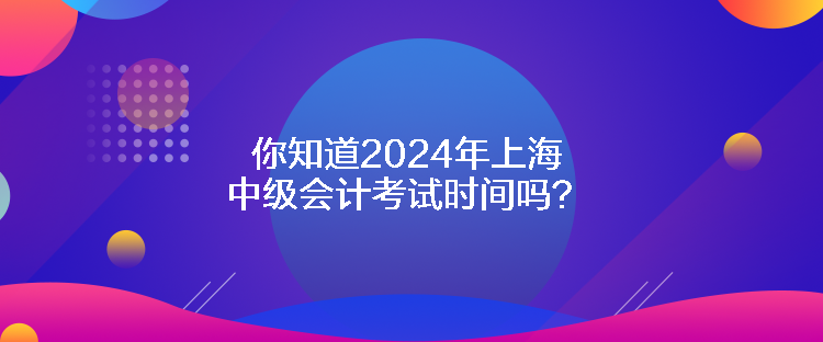 你知道2024年上海中級會計考試時間嗎？