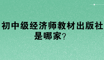 初中級經(jīng)濟師教材出版社是哪家？