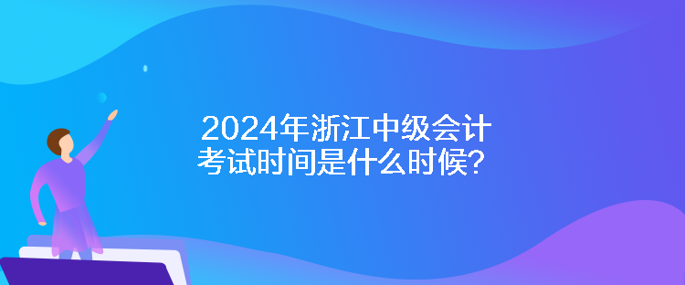 2024年浙江中級(jí)會(huì)計(jì)考試時(shí)間是什么時(shí)候？