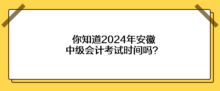 你知道2024年安徽中級會計考試時間嗎？