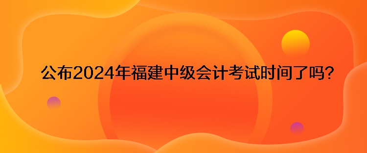 公布2024年福建中級會計考試時間了嗎？