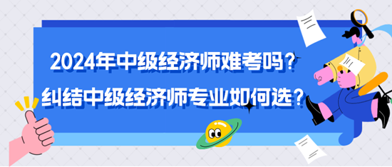 2024年中級經(jīng)濟(jì)師難考嗎？糾結(jié)中級經(jīng)濟(jì)師專業(yè)如何選？