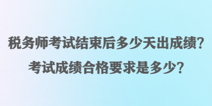 稅務師考試結束后多少天出成績？考試成績合格要求是多少？