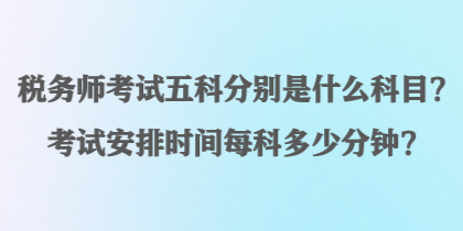 稅務(wù)師考試五科分別是什么科目？考試安排時(shí)間每科多少分鐘？