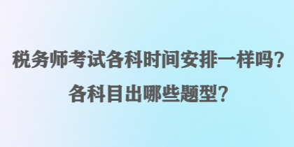 稅務(wù)師考試各科時(shí)間安排一樣嗎？各科目出哪些題型？