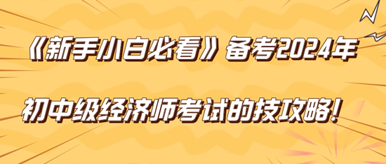 《新手小白必看》備考2024年初中級經(jīng)濟師考試的技巧攻略！