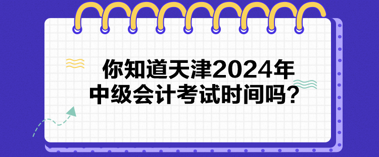 你知道天津2024年中級會計考試時間嗎？