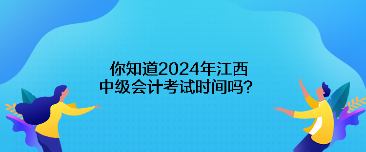 你知道2024年江西中級會計考試時間嗎？