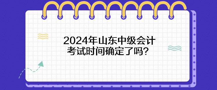 2024年山東中級會(huì)計(jì)考試時(shí)間確定了嗎？