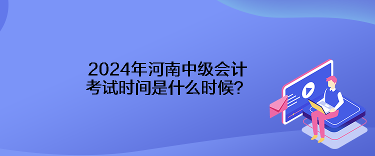 2024年河南中級會計考試時間是什么時候？