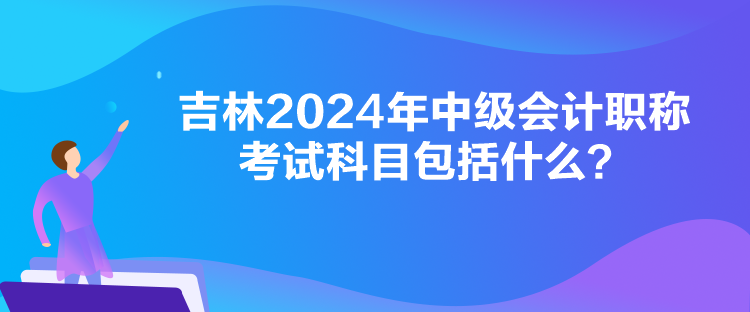 吉林2024年中級會計(jì)職稱考試科目包括什么？