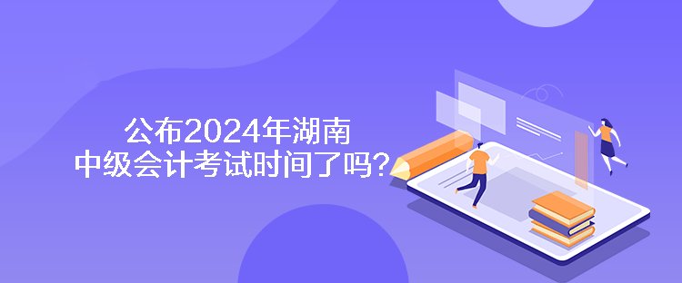 公布2024年湖南中級(jí)會(huì)計(jì)考試時(shí)間了嗎？