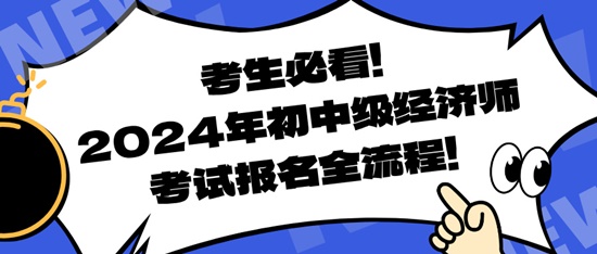 考生必看！2024年初中級(jí)經(jīng)濟(jì)師考試報(bào)名全流程！