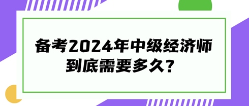 快來看看！備考2024年中級經(jīng)濟(jì)師到底需要多久？