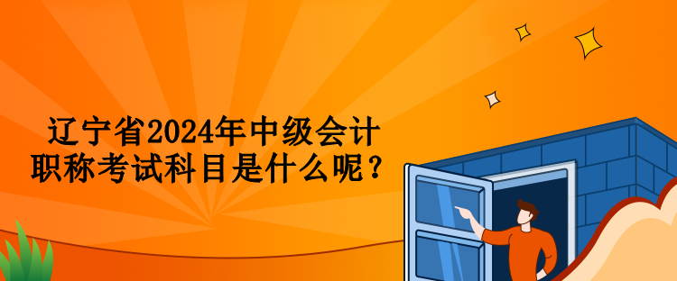 遼寧省2024年中級會計職稱考試科目是什么呢？