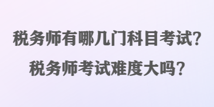 稅務(wù)師有哪幾門科目考試？稅務(wù)師考試難度大嗎？