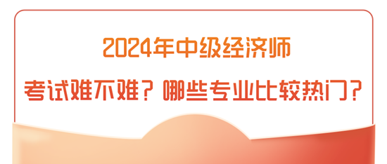 2024年中級經(jīng)濟師考試難不難？哪些專業(yè)比較熱門？