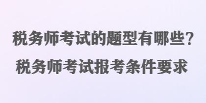 稅務(wù)師考試的題型有哪些？稅務(wù)師考試報(bào)考條件要求