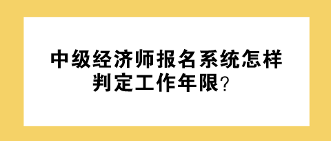 中級(jí)經(jīng)濟(jì)師報(bào)名系統(tǒng)怎樣判定工作年限？