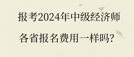 報考2024年中級經(jīng)濟(jì)師各省報名費(fèi)用一樣嗎？