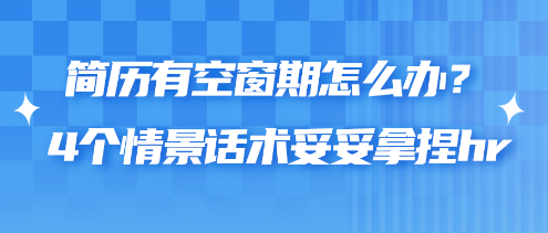 簡歷有空窗期怎么辦？4個情景話術(shù)妥妥拿捏hr