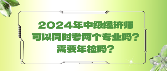 2024年中級(jí)經(jīng)濟(jì)師可以同時(shí)考兩個(gè)專業(yè)嗎？需要年檢嗎？