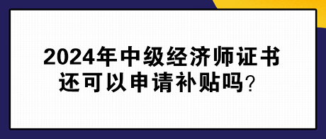 2024年中級經(jīng)濟(jì)師證書還可以申請補(bǔ)貼嗎？