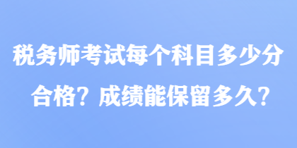 稅務(wù)師考試每個科目多少分合格？成績能保留多久？