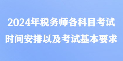 2024年稅務(wù)師各科目考試時(shí)間安排以及考試基本要求