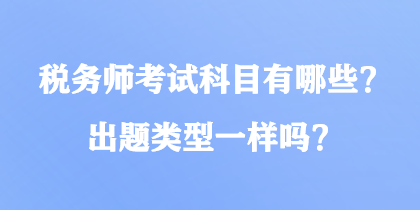 稅務(wù)師考試科目有哪些？出題類型一樣嗎？