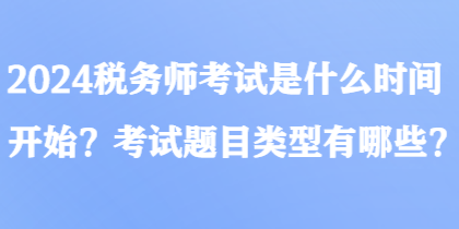 2024稅務(wù)師考試是什么時(shí)間開始？考試題目類型有哪些？